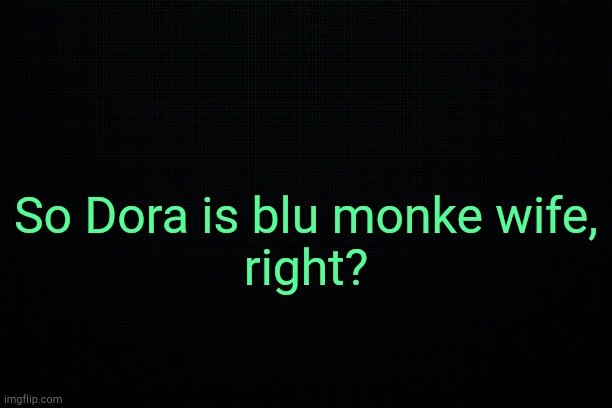 . | So Dora is blu monke wife,
right? | image tagged in black | made w/ Imgflip meme maker