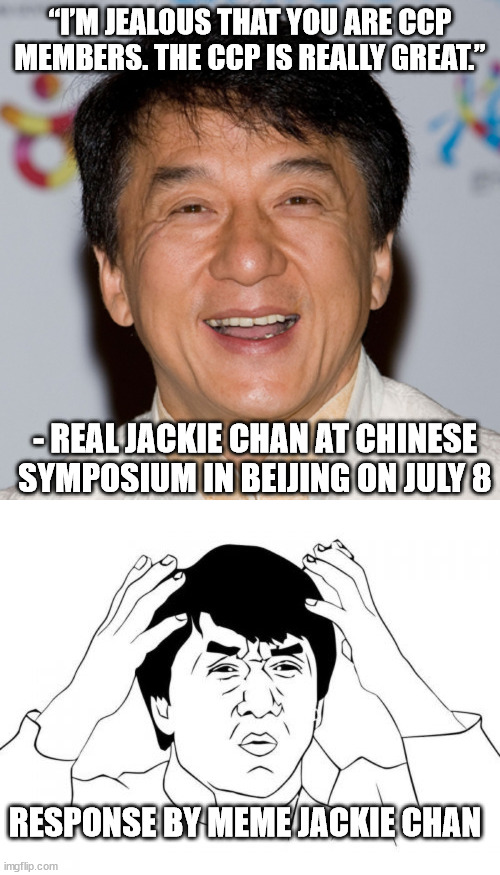 “I’M JEALOUS THAT YOU ARE CCP MEMBERS. THE CCP IS REALLY GREAT.”; - REAL JACKIE CHAN AT CHINESE SYMPOSIUM IN BEIJING ON JULY 8; RESPONSE BY MEME JACKIE CHAN | image tagged in jackie chan,memes,jackie chan wtf | made w/ Imgflip meme maker