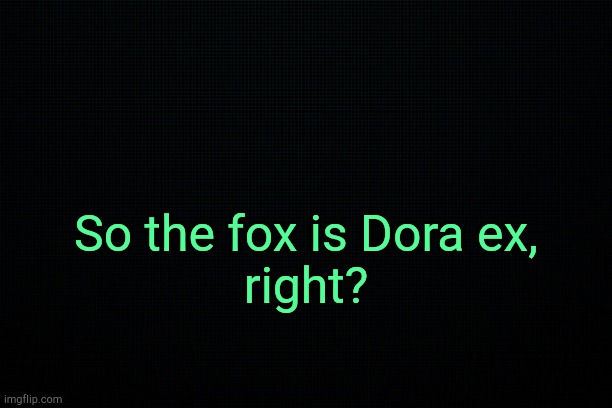 . | So the fox is Dora ex,
right? | image tagged in black | made w/ Imgflip meme maker