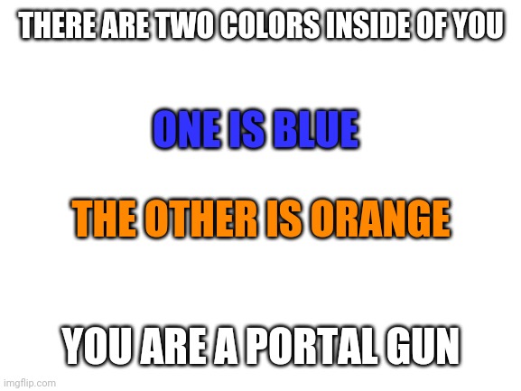 Color logic: *exists* | THERE ARE TWO COLORS INSIDE OF YOU; ONE IS BLUE; THE OTHER IS ORANGE; YOU ARE A PORTAL GUN | image tagged in blank white template,portal,gaming | made w/ Imgflip meme maker