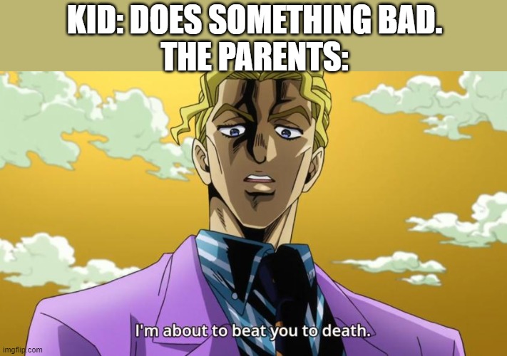 I'm about to beat you to death. | KID: DOES SOMETHING BAD.
THE PARENTS: | image tagged in i'm about to beat you to death,funny,memes,oof,jojo's bizarre adventure,jojo meme | made w/ Imgflip meme maker