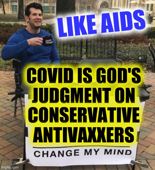 well? | LIKE AIDS; COVID IS GOD'S
JUDGMENT ON
CONSERVATIVE ANTIVAXXERS | image tagged in change my mind,aids,covid-19,god,conservative hypocrisy,donald trump | made w/ Imgflip meme maker