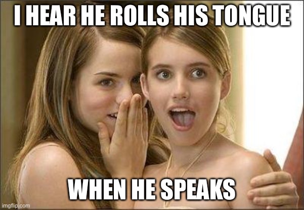 Girls gossiping | I HEAR HE ROLLS HIS TONGUE; WHEN HE SPEAKS | image tagged in girls gossiping | made w/ Imgflip meme maker