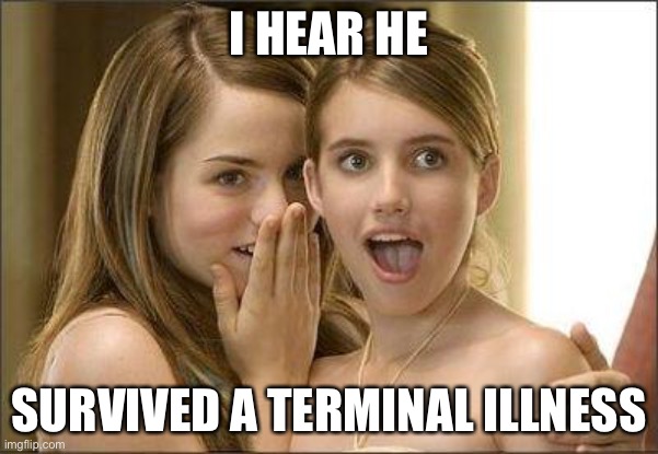 Girls gossiping | I HEAR HE; SURVIVED A TERMINAL ILLNESS | image tagged in girls gossiping | made w/ Imgflip meme maker