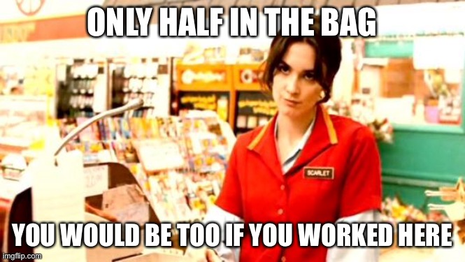 In the bag | ONLY HALF IN THE BAG; YOU WOULD BE TOO IF YOU WORKED HERE | image tagged in cashier meme,drunk,work | made w/ Imgflip meme maker