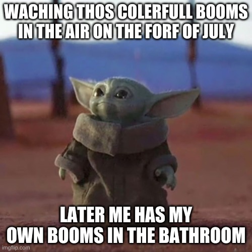 Me Looking At BOOM BOOMS   :> | WACHING THOS COLERFULL BOOMS IN THE AIR ON THE FORF OF JULY; LATER ME HAS MY OWN BOOMS IN THE BATHROOM | image tagged in baby yoda | made w/ Imgflip meme maker