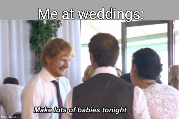 Make lots of babies tonight | Me at weddings: | image tagged in make lots of babies tonight | made w/ Imgflip meme maker