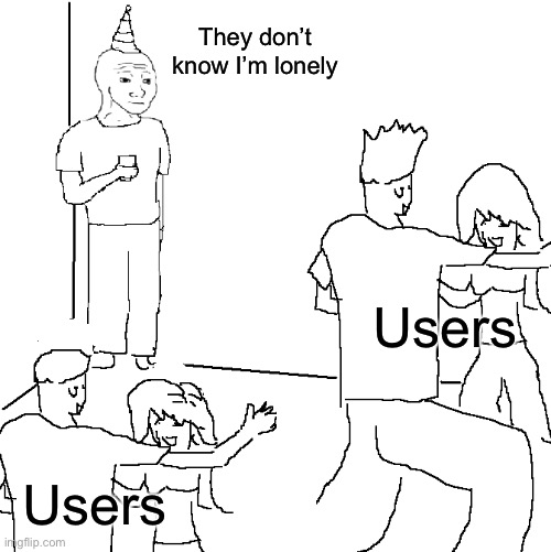 Me in a nutshell | They don’t know I’m lonely; Users; Users | image tagged in they don't know | made w/ Imgflip meme maker