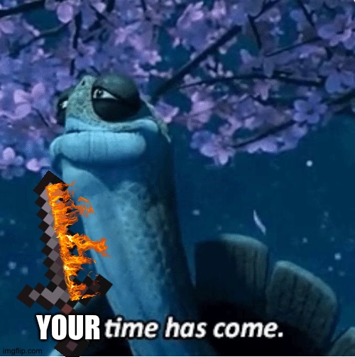 My Time Has Come | YOUR | image tagged in my time has come | made w/ Imgflip meme maker