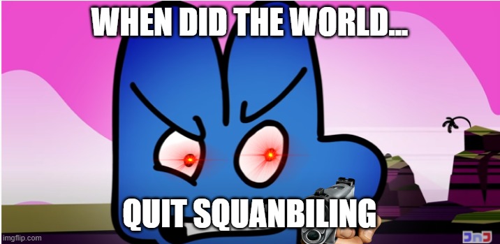 bfb meme | WHEN DID THE WORLD... QUIT SQUANBILING | image tagged in quit squambiling,bfb,4,meme | made w/ Imgflip meme maker