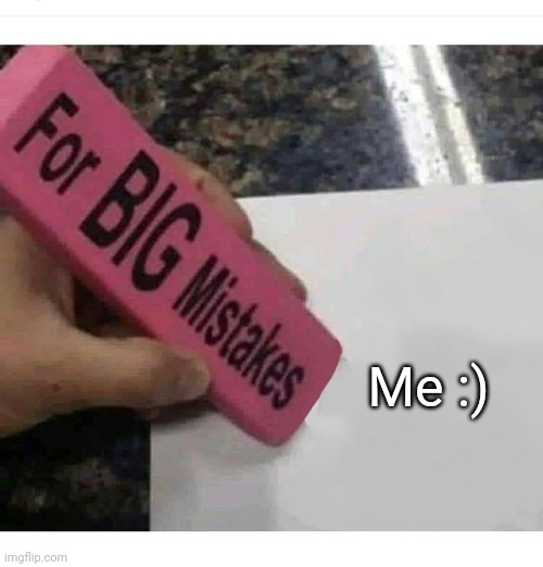 Im a mistake | Me :) | image tagged in big mistakes eraser,im a mistake lol | made w/ Imgflip meme maker