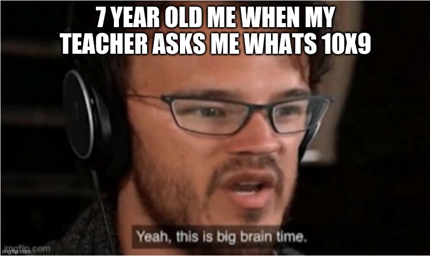 big brain time | 7 YEAR OLD ME WHEN MY TEACHER ASKS ME WHATS 10X9 | image tagged in yeah this is big brain time | made w/ Imgflip meme maker
