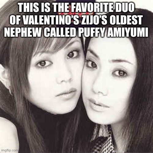 Puffy AmiYumi | THIS IS THE FAVORITE DUO OF VALENTINO’S ZIJO’S OLDEST NEPHEW CALLED PUFFY AMIYUMI | image tagged in music,puffy amiyumi,anime | made w/ Imgflip meme maker