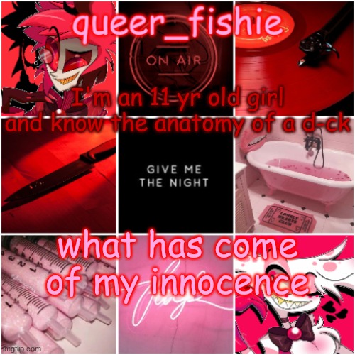 Yes, I'm still a virgin, I used to shower with my trans mom and say her thing tho and I looked up what it was | I'm an 11 yr old girl and know the anatomy of a d-ck; what has come of my innocence | image tagged in queer_fishie's alastor x angel dust temp | made w/ Imgflip meme maker