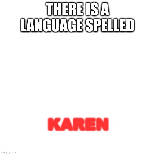 Blank Transparent Square Meme | KAREN; THERE IS A LANGUAGE SPELLED | image tagged in memes,blank transparent square | made w/ Imgflip meme maker