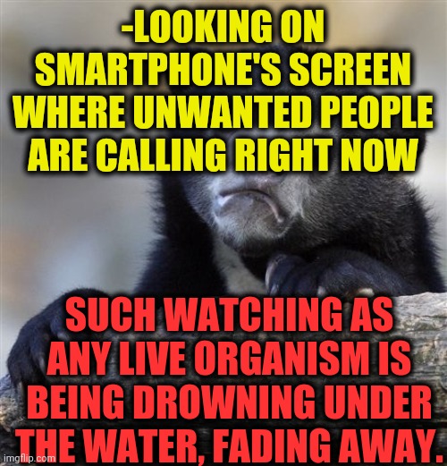 -Watering the breath. | -LOOKING ON SMARTPHONE'S SCREEN WHERE UNWANTED PEOPLE ARE CALLING RIGHT NOW; SUCH WATCHING AS ANY LIVE ORGANISM IS BEING DROWNING UNDER THE WATER, FADING AWAY. | image tagged in memes,confession bear,underwater,phone call,smartphone,people | made w/ Imgflip meme maker