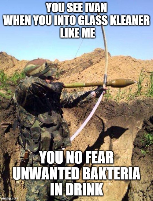 RPG Bow - You See Ivan | YOU SEE IVAN
WHEN YOU INTO GLASS KLEANER
 LIKE ME; YOU NO FEAR
UNWANTED BAKTERIA
IN DRINK | image tagged in rpg bow - you see ivan | made w/ Imgflip meme maker