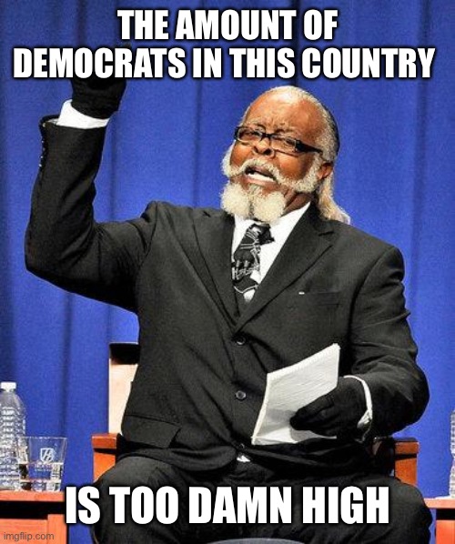 THE AMOUNT OF DEMOCRATS IN THIS COUNTRY IS TOO DAMN HIGH | image tagged in is too damn high | made w/ Imgflip meme maker