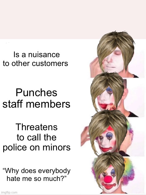Karen’s | Is a nuisance to other customers; Punches staff members; Threatens to call the police on minors; “Why does everybody hate me so much?” | image tagged in memes,clown applying makeup | made w/ Imgflip meme maker