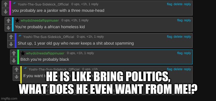 HE IS LIKE BRING POLITICS, WHAT DOES HE EVEN WANT FROM ME!? | made w/ Imgflip meme maker