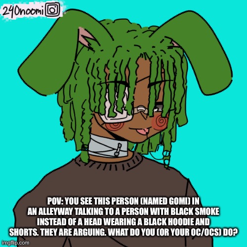 POV: YOU SEE THIS PERSON (NAMED GOMI) IN AN ALLEYWAY TALKING TO A PERSON WITH BLACK SMOKE INSTEAD OF A HEAD WEARING A BLACK HOODIE AND SHORTS. THEY ARE ARGUING. WHAT DO YOU (OR YOUR OC/OCS) DO? | made w/ Imgflip meme maker