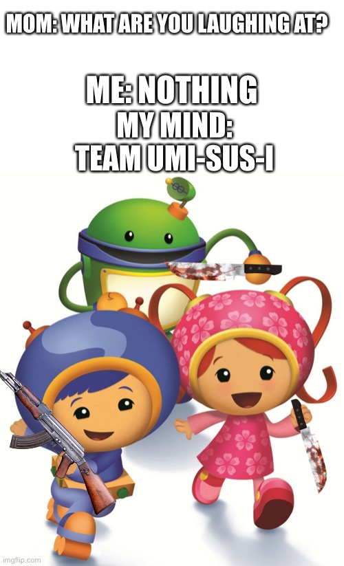 L o l | MOM: WHAT ARE YOU LAUGHING AT? ME: NOTHING; MY MIND:
TEAM UMI-SUS-I | image tagged in team umizoomi | made w/ Imgflip meme maker