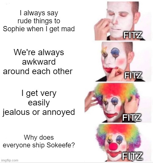 By the way I don't discriminate against those who ship Fitzphie I was just going through the internet and more results showed th | I always say rude things to Sophie when I get mad; FITZ; We're always awkward around each other; FITZ; I get very easily jealous or annoyed; FITZ; Why does everyone ship Sokeefe? FITZ | image tagged in memes,clown applying makeup,kotlc,ships,books,oh wow are you actually reading these tags | made w/ Imgflip meme maker