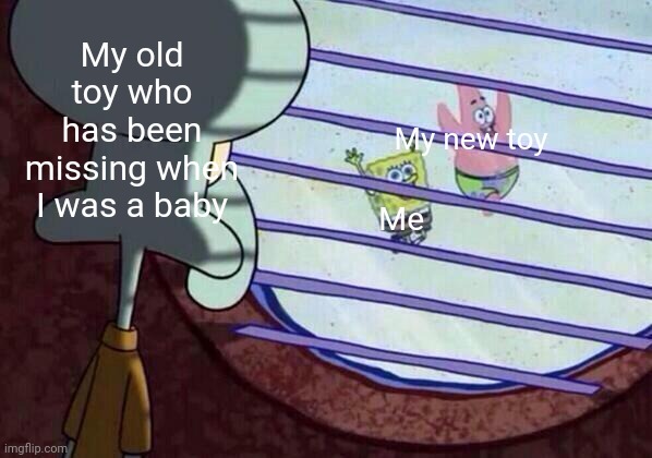 The toy | My old toy who has been missing when I was a baby; My new toy; Me | image tagged in squidward window,memes | made w/ Imgflip meme maker