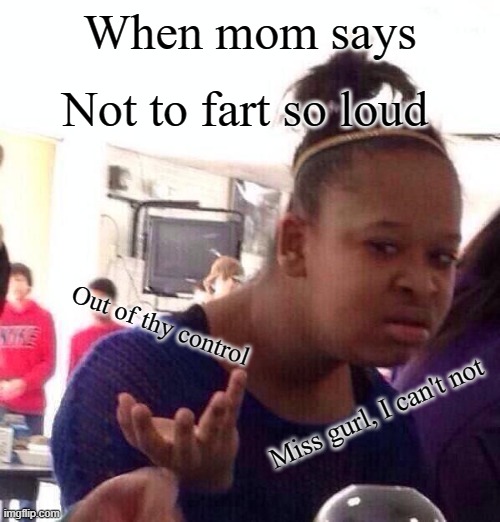 Black Girl Wat | Not to fart so loud; When mom says; Out of thy control; Miss gurl, I can't not | image tagged in memes,black girl wat | made w/ Imgflip meme maker