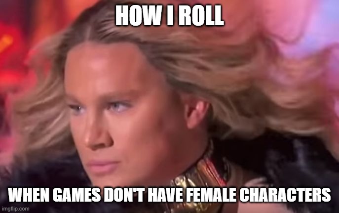 Sometimes you just have to go with what's available | HOW I ROLL; WHEN GAMES DON'T HAVE FEMALE CHARACTERS | image tagged in fabulous channing tatum | made w/ Imgflip meme maker