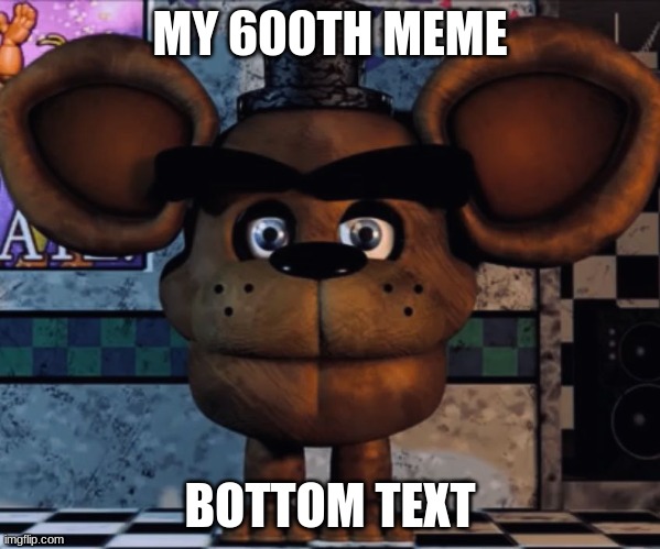 i made 600 memes! | MY 600TH MEME; BOTTOM TEXT | image tagged in fnaf,five nights at freddys | made w/ Imgflip meme maker