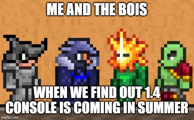 Me and the boys: Terraria edition | ME AND THE BOIS; WHEN WE FIND OUT 1.4 CONSOLE IS COMING IN SUMMER | image tagged in me and the boys terraria edition | made w/ Imgflip meme maker
