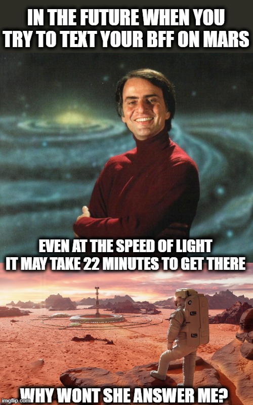Space is big, light is slow | IN THE FUTURE WHEN YOU TRY TO TEXT YOUR BFF ON MARS; EVEN AT THE SPEED OF LIGHT IT MAY TAKE 22 MINUTES TO GET THERE; WHY WONT SHE ANSWER ME? | image tagged in carl sagan,mars,texting,bff,science | made w/ Imgflip meme maker