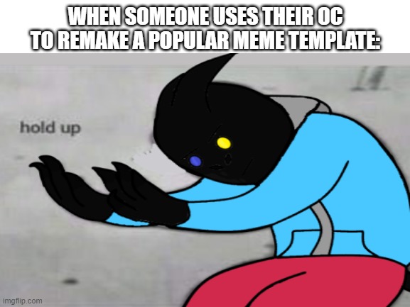 H o l ' u p | WHEN SOMEONE USES THEIR OC TO REMAKE A POPULAR MEME TEMPLATE: | image tagged in fallout hold up,remake,oc,hold up | made w/ Imgflip meme maker