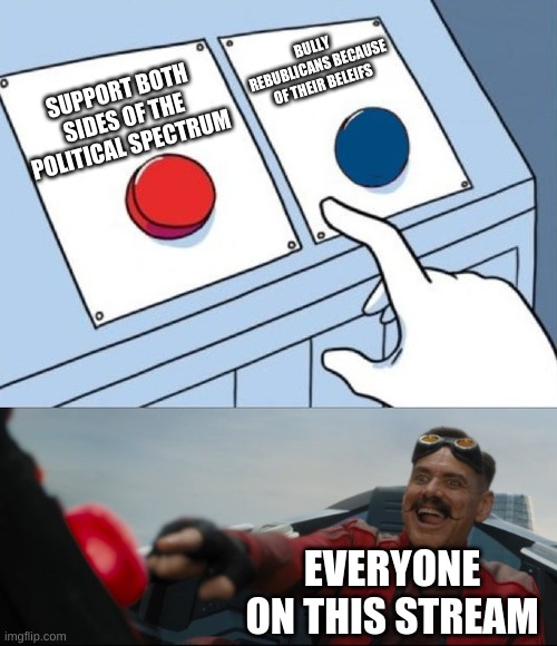 I mean why. | BULLY REBUBLICANS BECAUSE OF THEIR BELEIFS; SUPPORT BOTH SIDES OF THE POLITICAL SPECTRUM; EVERYONE ON THIS STREAM | image tagged in robotnik button | made w/ Imgflip meme maker