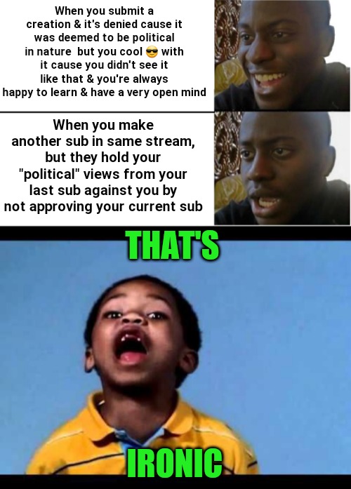 Is this the stream that has a brain? I'm lost & can't find my mommy | When you submit a creation & it's denied cause it was deemed to be political in nature  but you cool 😎 with it cause you didn't see it like that & you're always happy to learn & have a very open mind; When you make another sub in same stream, but they hold your "political" views from your last sub against you by not approving your current sub; THAT'S; IRONIC | image tagged in disappointed black guy,ironic,that's racist,imgflip mods,why not both | made w/ Imgflip meme maker