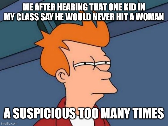 kinda sus | ME AFTER HEARING THAT ONE KID IN MY CLASS SAY HE WOULD NEVER HIT A WOMAN; A SUSPICIOUS TOO MANY TIMES | image tagged in memes,futurama fry | made w/ Imgflip meme maker