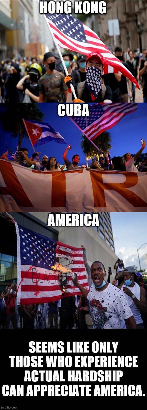 People think America is pretty great, except... |  HONG KONG; CUBA; AMERICA; SEEMS LIKE ONLY THOSE WHO EXPERIENCE ACTUAL HARDSHIP CAN APPRECIATE AMERICA. | image tagged in memes,hong kong,cuba,america,american flag | made w/ Imgflip meme maker
