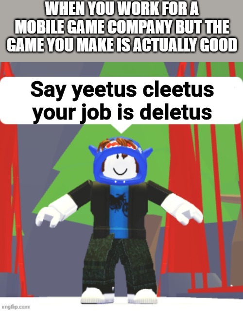 Say yeetus cleetus your job is deletus | WHEN YOU WORK FOR A MOBILE GAME COMPANY BUT THE GAME YOU MAKE IS ACTUALLY GOOD | image tagged in say yeetus cleetus your job is deletus | made w/ Imgflip meme maker