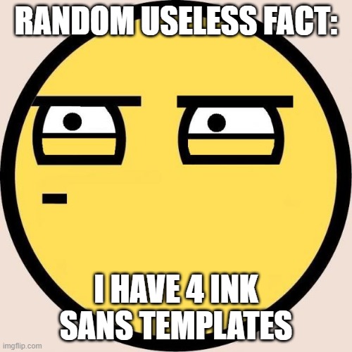 I just do | RANDOM USELESS FACT:; I HAVE 4 INK SANS TEMPLATES | image tagged in random useless fact of the day,useless fact,random bullshit go | made w/ Imgflip meme maker