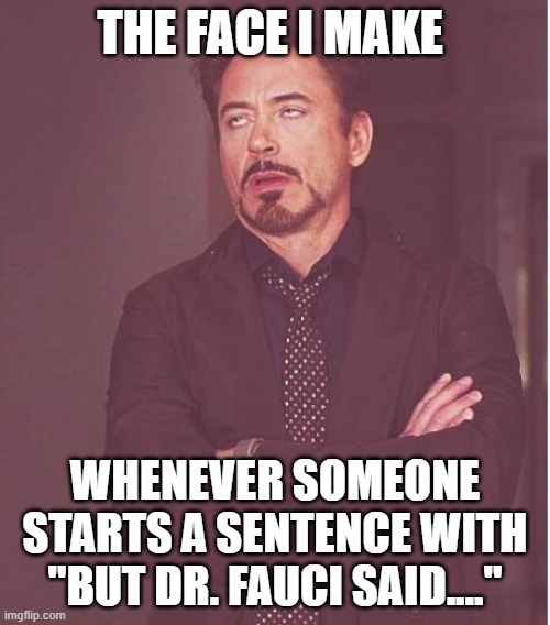 Face You Make Robert Downey Jr |  THE FACE I MAKE; WHENEVER SOMEONE STARTS A SENTENCE WITH "BUT DR. FAUCI SAID...." | image tagged in memes,face you make robert downey jr | made w/ Imgflip meme maker