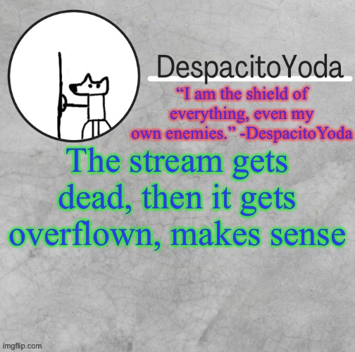 DespacitoYoda’s shield oc temp (Thank Suga :D) | The stream gets dead, then it gets overflown, makes sense | image tagged in despacitoyoda s shield oc temp thank suga d | made w/ Imgflip meme maker