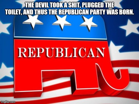 Republican Party Origins | THE DEVIL TOOK A SHIT, PLUGGED THE TOILET, AND THUS THE REPUBLICAN PARTY WAS BORN. | image tagged in republican party | made w/ Imgflip meme maker