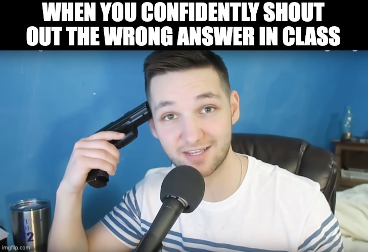 Based on a true story. Help me now | WHEN YOU CONFIDENTLY SHOUT OUT THE WRONG ANSWER IN CLASS | image tagged in neat mike suicide | made w/ Imgflip meme maker