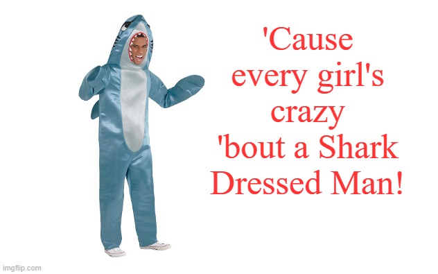 Did you sing it out loud as you read it? | 'Cause every girl's crazy 'bout a Shark Dressed Man! | image tagged in white screen,memes,zz top,shark week | made w/ Imgflip meme maker