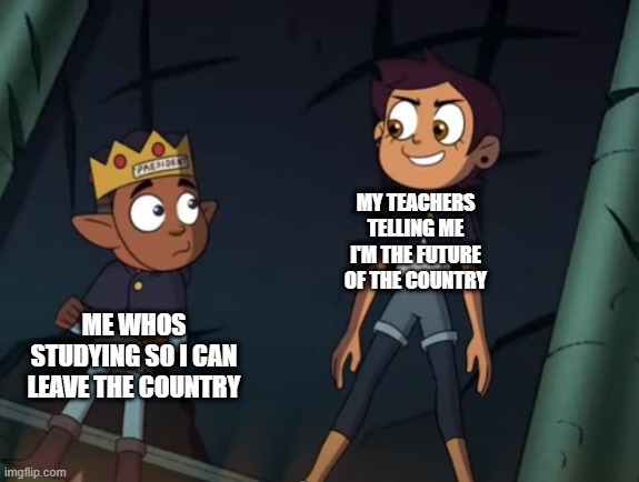 LUZ and GUS | MY TEACHERS TELLING ME I'M THE FUTURE OF THE COUNTRY; ME WHOS STUDYING SO I CAN LEAVE THE COUNTRY | image tagged in luz and gus | made w/ Imgflip meme maker
