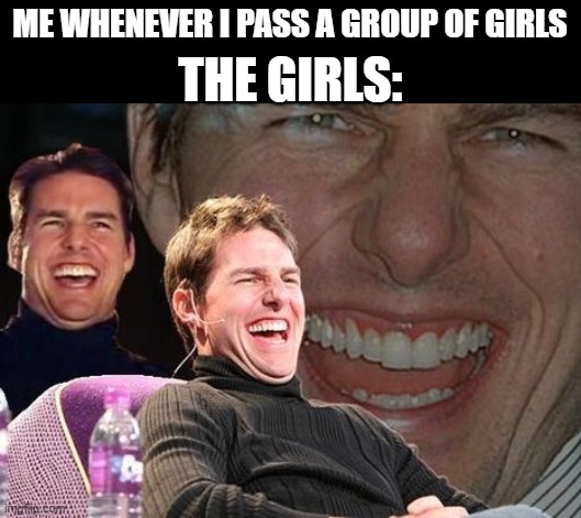 Why does this happen? | ME WHENEVER I PASS A GROUP OF GIRLS; THE GIRLS: | image tagged in tom cruise laugh | made w/ Imgflip meme maker