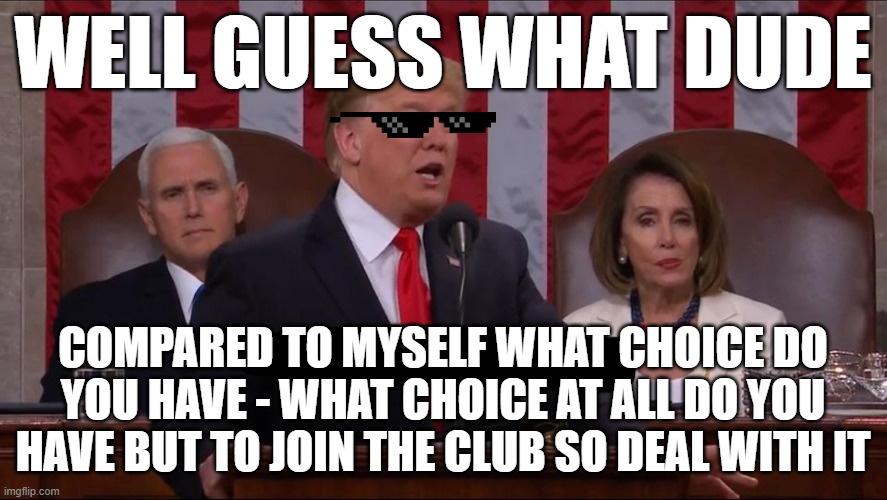 Dude-M this meme is for you | WELL GUESS WHAT DUDE; COMPARED TO MYSELF WHAT CHOICE DO YOU HAVE - WHAT CHOICE AT ALL DO YOU HAVE BUT TO JOIN THE CLUB SO DEAL WITH IT | image tagged in trump no choice,memes,deal with it,savage memes,savage,dank memes | made w/ Imgflip meme maker