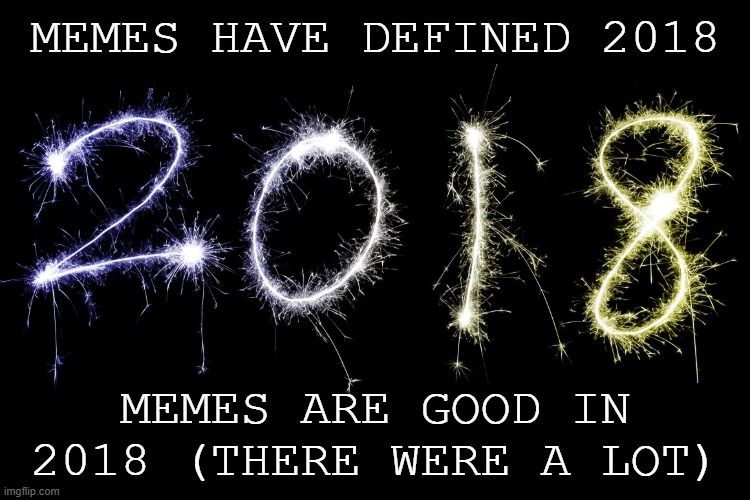 Memes Has Defined 2018 | MEMES HAVE DEFINED 2018; MEMES ARE GOOD IN 2018 (THERE WERE A LOT) | image tagged in 2018,2018 memes,memes | made w/ Imgflip meme maker