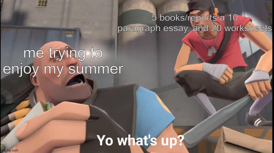 yo whats up | 5 books/reports a 10 paragraph essay, and 20 worksheets; me trying to enjoy my summer | image tagged in yo whats up,summer homework | made w/ Imgflip meme maker